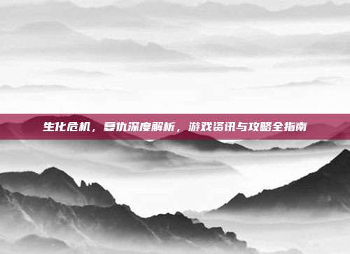 生化危机,复仇深度解析,游戏资讯与攻略全指南