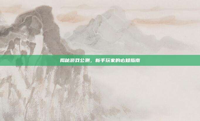 揭秘游戏公测，新手玩家的必知指南