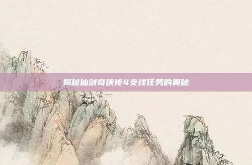 揭秘仙剑奇侠传4支线任务的奥秘