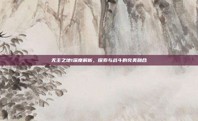 无主之地1深度解析,探索与战斗的完美融合