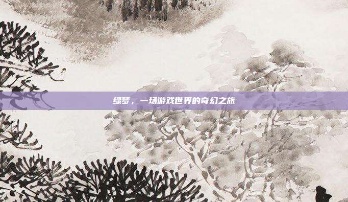 绿梦，一场游戏世界的奇幻之旅