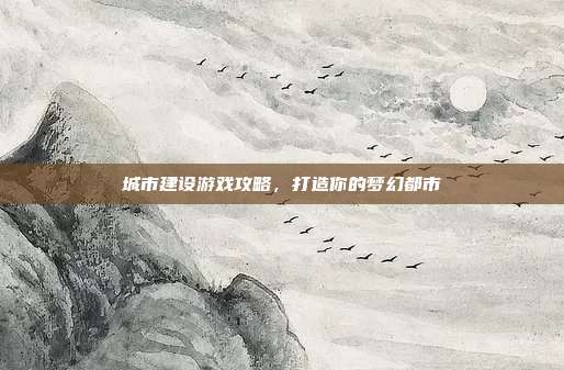 城市建设游戏攻略，打造你的梦幻都市