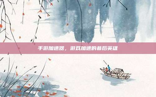 手游加速器，游戏加速的幕后英雄