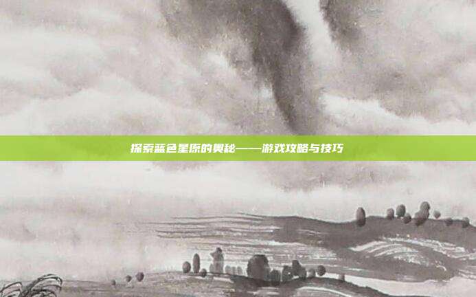 探索蓝色星原的奥秘——游戏攻略与技巧