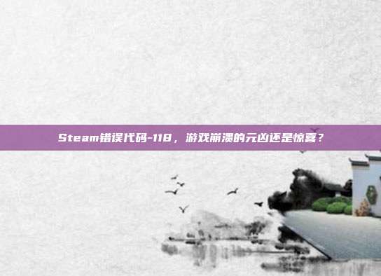 Steam错误代码-118，游戏崩溃的元凶还是惊喜？