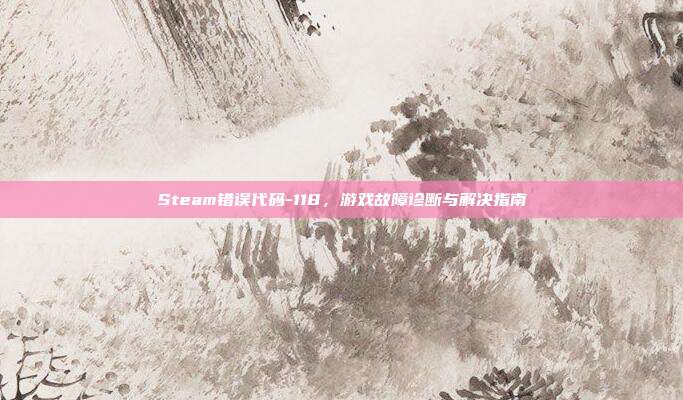 Steam错误代码-118，游戏故障诊断与解决指南