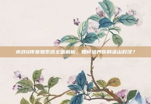 水浒Q传宠物系统全面解析，如何培养你的梁山好汉？