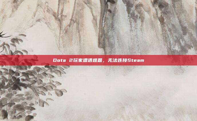 Dota 2玩家遭遇难题，无法连接Steam