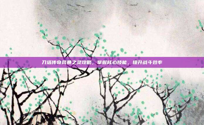 刀塔传奇风暴之灵攻略，掌握核心技能，提升战斗效率