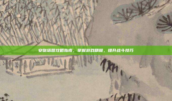 安哒塔图攻略指南，掌握游戏精髓，提升战斗技巧