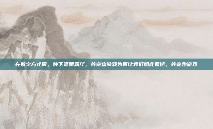 在数字方寸间，种下温暖羁绊，养宠物游戏为何让我们如此着迷，养宠物游戏