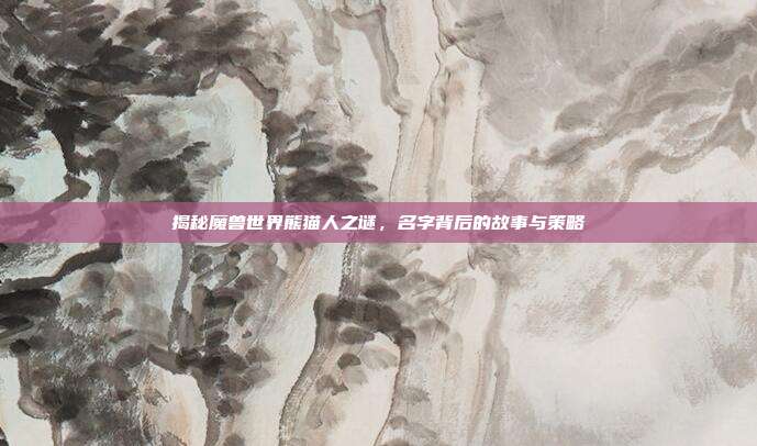 揭秘魔兽世界熊猫人之谜，名字背后的故事与策略
