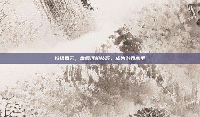 狩猎风云，掌握汽枪技巧，成为游戏高手