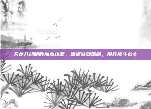 天龙八部明教加点攻略,掌握游戏精髓,提升战斗效率