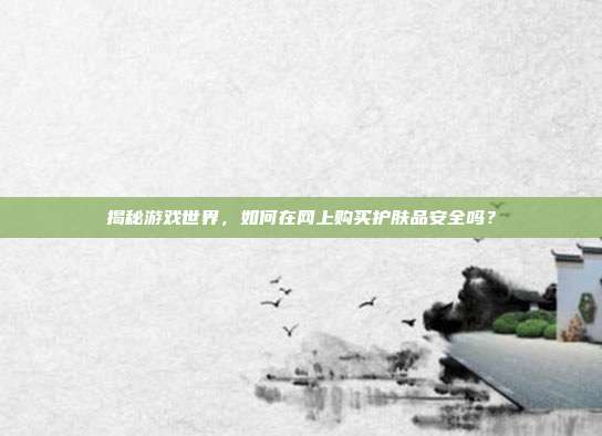 揭秘游戏世界，如何在网上购买护肤品安全吗？