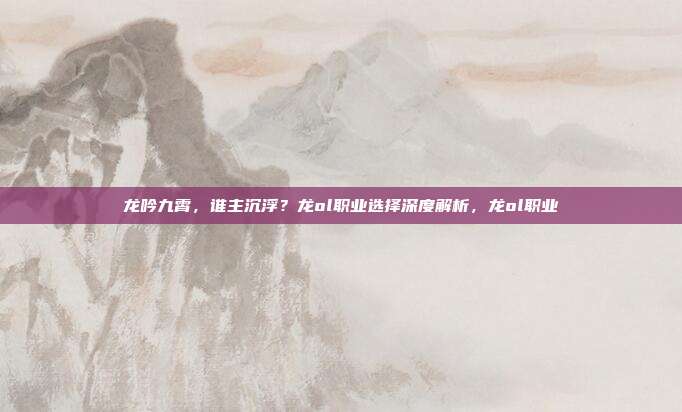龙吟九霄，谁主沉浮？龙ol职业选择深度解析，龙ol职业