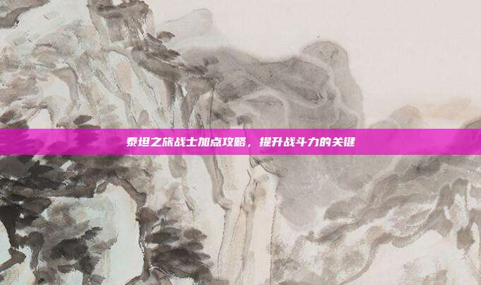 泰坦之旅战士加点攻略，提升战斗力的关键