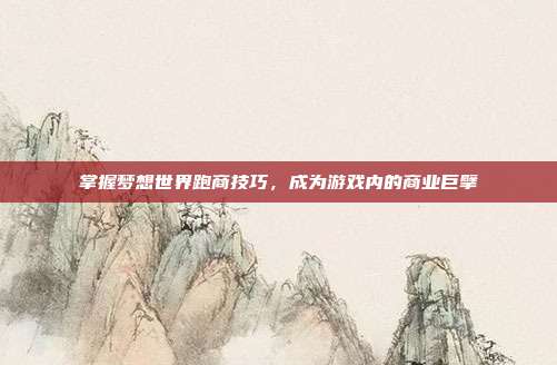 掌握梦想世界跑商技巧，成为游戏内的商业巨擘