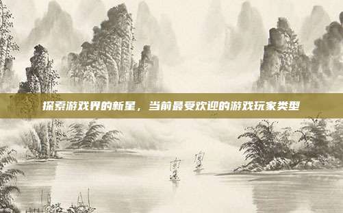 探索游戏界的新星，当前最受欢迎的游戏玩家类型