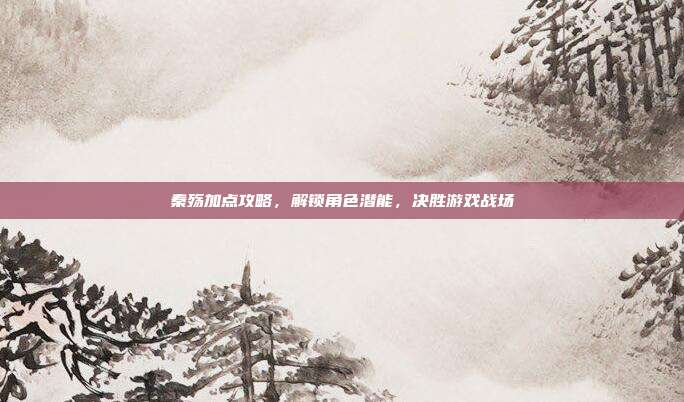 秦殇加点攻略，解锁角色潜能，决胜游戏战场