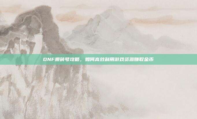 DNF搬砖号攻略，如何高效利用游戏资源赚取金币