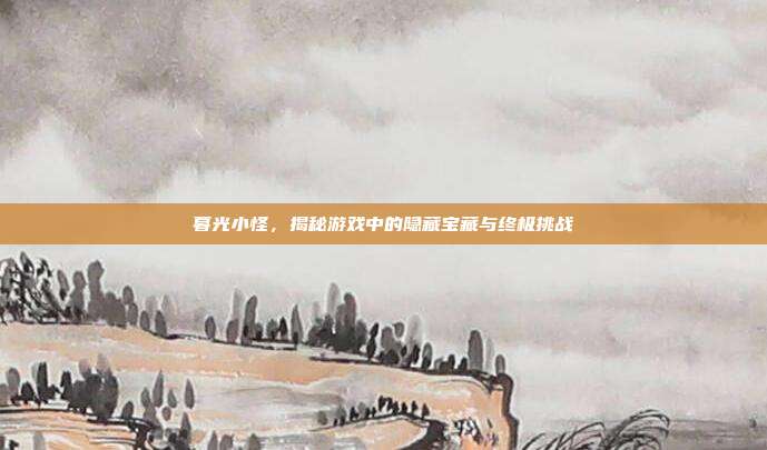 暮光小怪，揭秘游戏中的隐藏宝藏与终极挑战