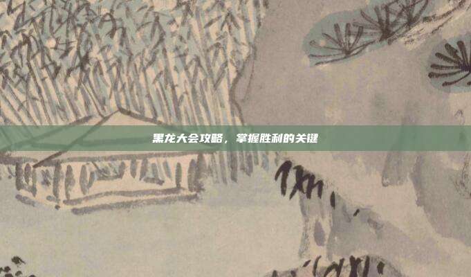 黑龙大会攻略，掌握胜利的关键