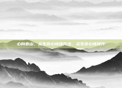 心向春山,众生游心情提升法,众生游心情提升