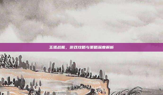 玉狐战熊,游戏攻略与策略深度解析