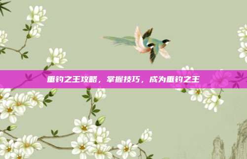 垂钓之王攻略,掌握技巧,成为垂钓之王