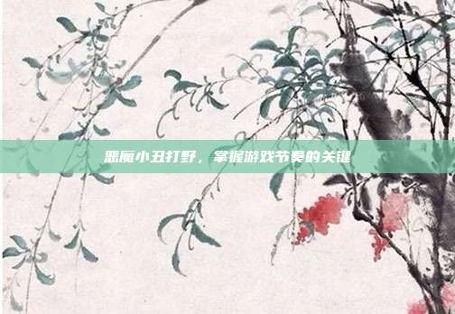 恶魔小丑打野，掌握游戏节奏的关键