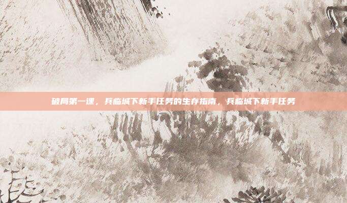 破局第一课,兵临城下新手任务的生存指南,兵临城下新手任务