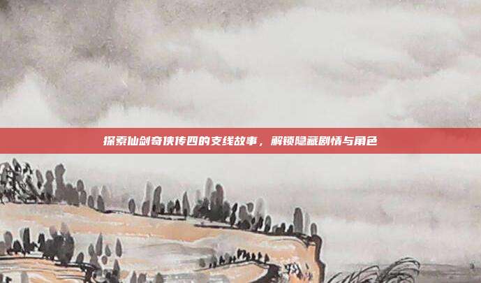 探索仙剑奇侠传四的支线故事，解锁隐藏剧情与角色