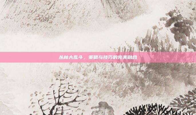 丛林大乱斗,策略与技巧的完美融合
