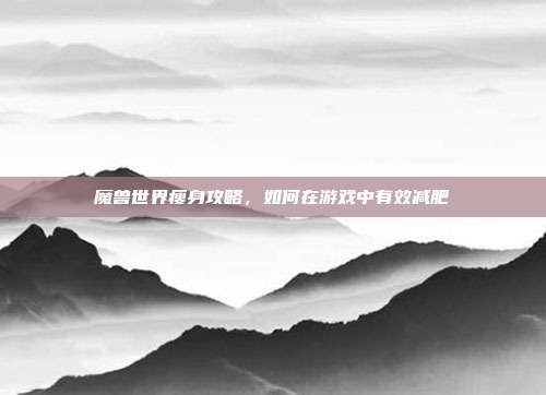 魔兽世界瘦身攻略，如何在游戏中有效减肥
