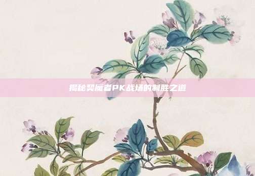 揭秘契魔者PK战场的制胜之道
