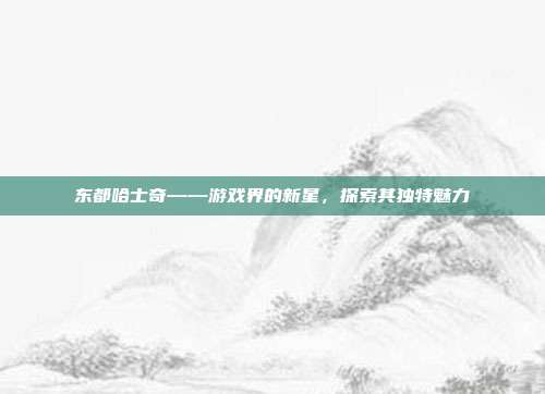 东都哈士奇——游戏界的新星，探索其独特魅力