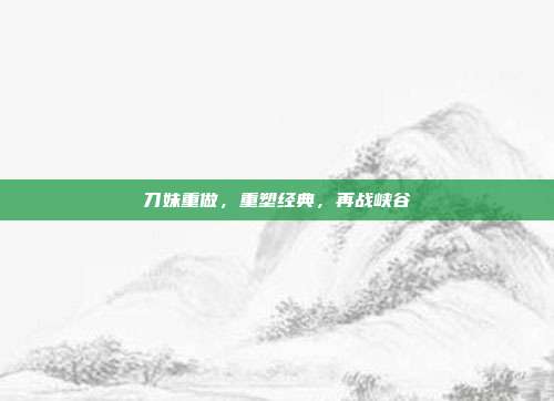 刀妹重做，重塑经典，再战峡谷
