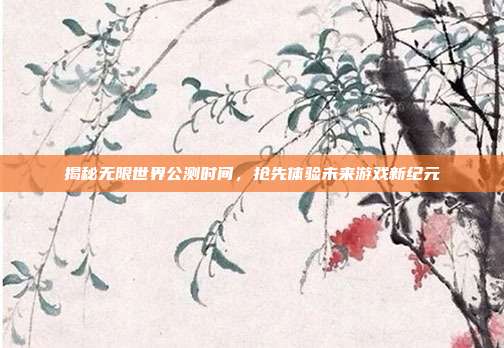 揭秘无限世界公测时间，抢先体验未来游戏新纪元