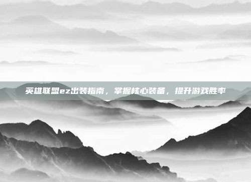英雄联盟ez出装指南，掌握核心装备，提升游戏胜率