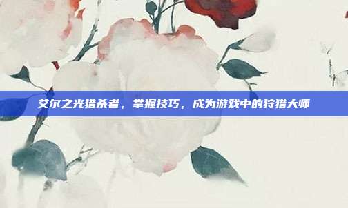 艾尔之光猎杀者,掌握技巧,成为游戏中的狩猎大师