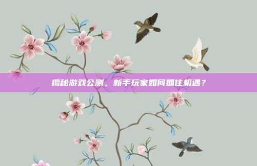 揭秘游戏公测，新手玩家如何抓住机遇？