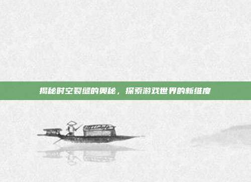 揭秘时空裂缝的奥秘，探索游戏世界的新维度