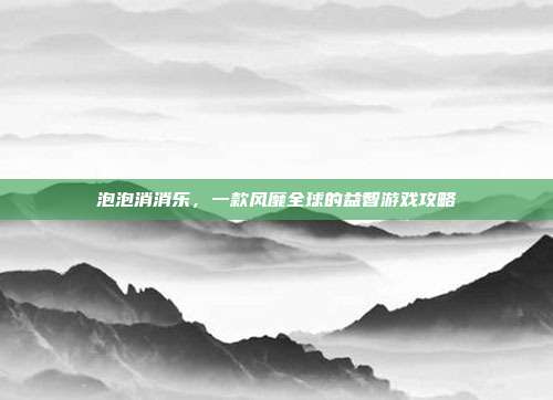 泡泡消消乐,一款风靡全球的益智游戏攻略