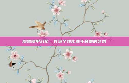 魔兽锁甲幻化，打造个性化战斗装备的艺术