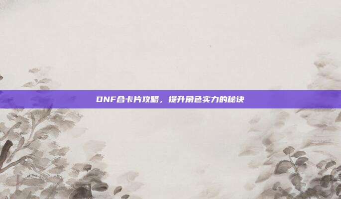 DNF合卡片攻略,提升角色实力的秘诀