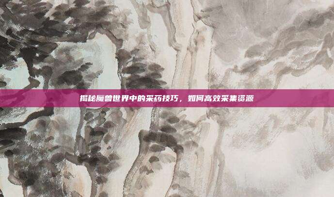 揭秘魔兽世界中的采药技巧，如何高效采集资源
