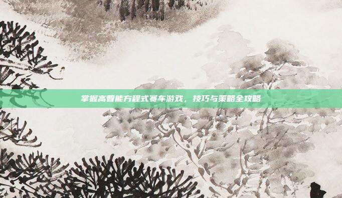 掌握高智能方程式赛车游戏，技巧与策略全攻略