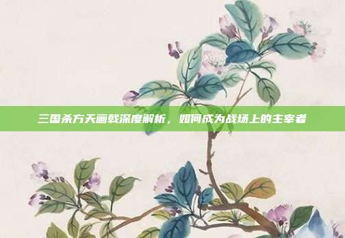 三国杀方天画戟深度解析，如何成为战场上的主宰者