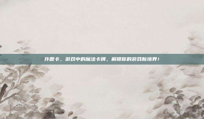 许愿卡，游戏中的魔法卡牌，解锁你的游戏新境界！